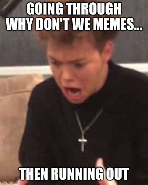 When your out of memes. | GOING THROUGH WHY DON'T WE MEMES... THEN RUNNING OUT | image tagged in when you go through all the why don't we memes | made w/ Imgflip meme maker