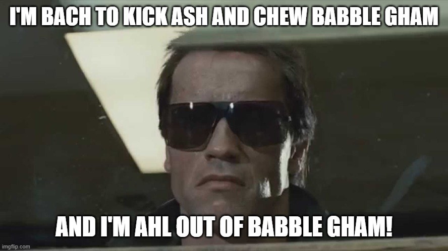 I'M BACH TO KICK ASH AND CHEW BABBLE GHAM AND I'M AHL OUT OF BABBLE GHAM! | made w/ Imgflip meme maker