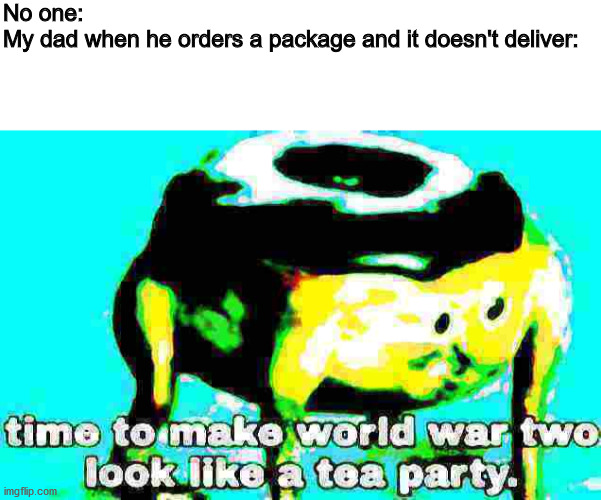 No one:
My dad when he orders a package and it doesn't deliver: | image tagged in blank white template,deep fried time to make world war 2 look like a tea party | made w/ Imgflip meme maker