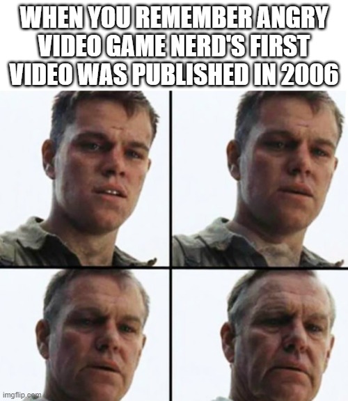 He's gonna take you back to the past, to play the sh**ty games that suck ass | WHEN YOU REMEMBER ANGRY VIDEO GAME NERD'S FIRST VIDEO WAS PUBLISHED IN 2006 | image tagged in turning old | made w/ Imgflip meme maker