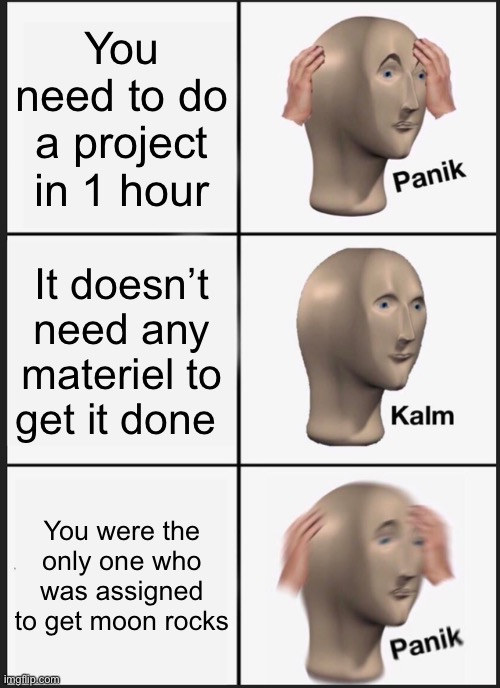 Panik Kalm Panik | You need to do a project in 1 hour; It doesn’t need any materiel to get it done; You were the only one who was assigned to get moon rocks | image tagged in memes,panik kalm panik | made w/ Imgflip meme maker