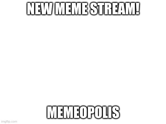 link in comments | NEW MEME STREAM! MEMEOPOLIS | image tagged in blank white template | made w/ Imgflip meme maker