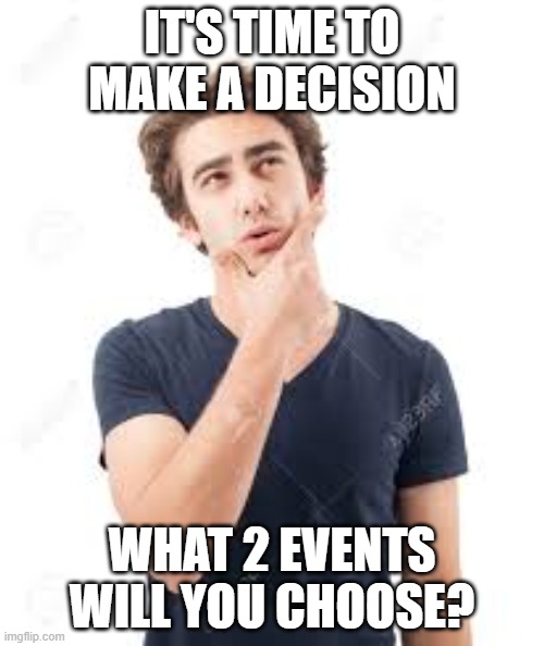 IT'S TIME TO MAKE A DECISION; WHAT 2 EVENTS WILL YOU CHOOSE? | made w/ Imgflip meme maker