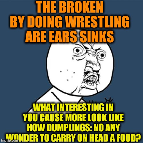-Bullion is meat. | THE BROKEN BY DOING WRESTLING ARE EARS SINKS; WHAT INTERESTING IN YOU CAUSE MORE LOOK LIKE HOW DUMPLINGS: NO ANY WONDER TO CARRY ON HEAD A FOOD? | image tagged in memes,y u no,food memes,broken,ears,pro wrestling | made w/ Imgflip meme maker