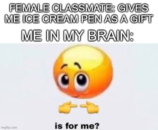 This did actually happen to me when I was 10 in 4/5 grade at 8:35 A.M on Thursday February 15th 2018 | FEMALE CLASSMATE: GIVES ME ICE CREAM PEN AS A GIFT; ME IN MY BRAIN: | image tagged in is for me | made w/ Imgflip meme maker