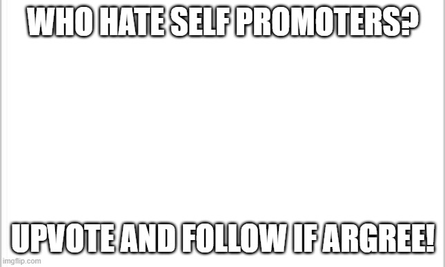 white background | WHO HATE SELF PROMOTERS? UPVOTE AND FOLLOW IF ARGREE! | image tagged in white background,meme,funny,fun,dank memes,funny memes | made w/ Imgflip meme maker