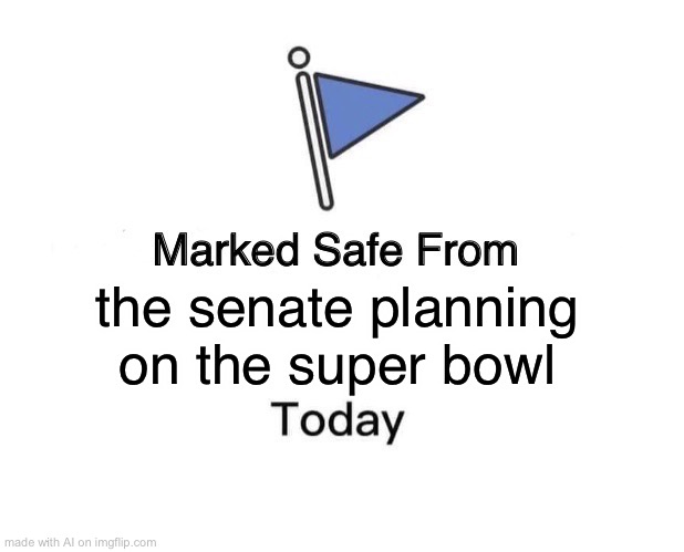 Posting a lot today | the senate planning on the super bowl | image tagged in memes,marked safe from | made w/ Imgflip meme maker