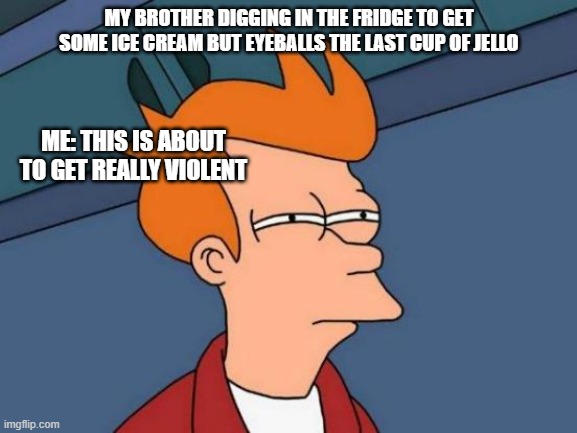 My life again | MY BROTHER DIGGING IN THE FRIDGE TO GET SOME ICE CREAM BUT EYEBALLS THE LAST CUP OF JELLO; ME: THIS IS ABOUT TO GET REALLY VIOLENT | image tagged in memes,futurama fry | made w/ Imgflip meme maker