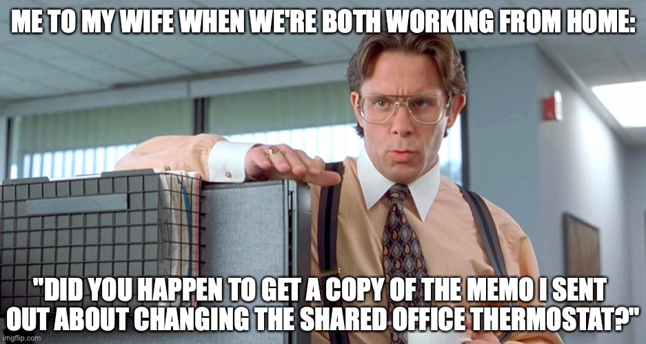Working from Home | ME TO MY WIFE WHEN WE'RE BOTH WORKING FROM HOME:; "DID YOU HAPPEN TO GET A COPY OF THE MEMO I SENT 
OUT ABOUT CHANGING THE SHARED OFFICE THERMOSTAT?" | image tagged in working from home,office space,thermostat,quarantine,husband wife,work from home | made w/ Imgflip meme maker