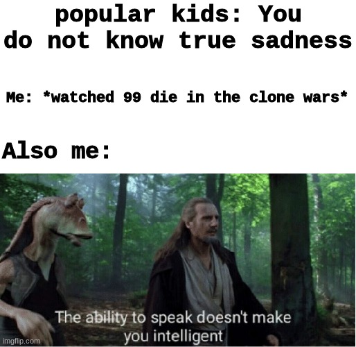 sorry this is a spoiler from clone wars beware. | popular kids: You do not know true sadness; Me: *watched 99 die in the clone wars*; Also me: | image tagged in star wars prequel qui-gon ability to speak,clone wars,qui gon jinn,jar jar binks | made w/ Imgflip meme maker