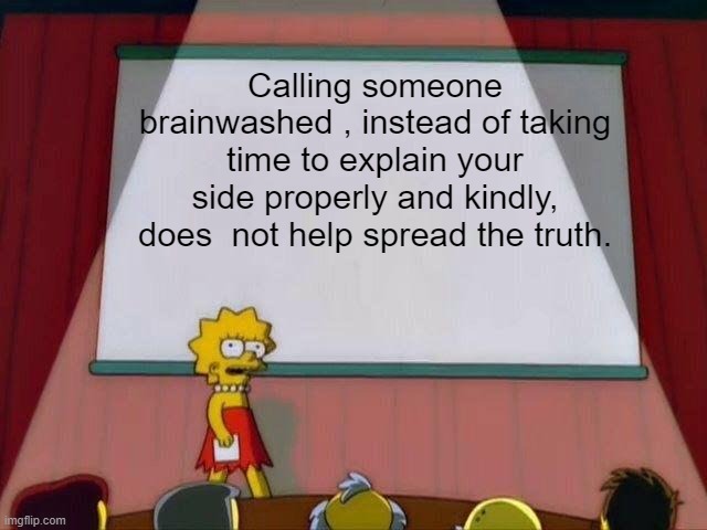 Lisa Simpson's Presentation | Calling someone brainwashed , instead of taking time to explain your side properly and kindly, does  not help spread the truth. | image tagged in lisa simpson's presentation | made w/ Imgflip meme maker