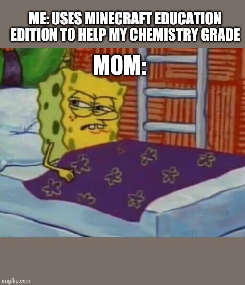 Spongebob in bed | ME: USES MINECRAFT EDUCATION EDITION TO HELP MY CHEMISTRY GRADE; MOM: | image tagged in spongebob in bed | made w/ Imgflip meme maker