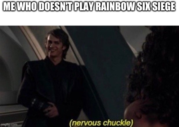 Nervous Chuckle | ME WHO DOESN'T PLAY RAINBOW SIX SIEGE | image tagged in nervous chuckle | made w/ Imgflip meme maker
