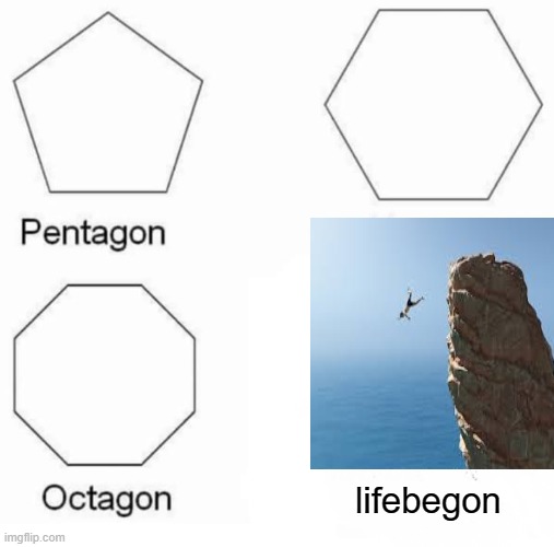 Pentagon Hexagon Octagon | lifebegon | image tagged in memes,pentagon hexagon octagon | made w/ Imgflip meme maker