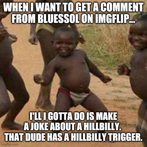 Low hanging fruit...for crying out loud. | WHEN I WANT TO GET A COMMENT FROM BLUESSOL ON IMGFLIP... I'LL I GOTTA DO IS MAKE A JOKE ABOUT A HILLBILLY.  THAT DUDE HAS A HILLBILLY TRIGGER. | image tagged in memes,third world success kid,bluessol | made w/ Imgflip meme maker