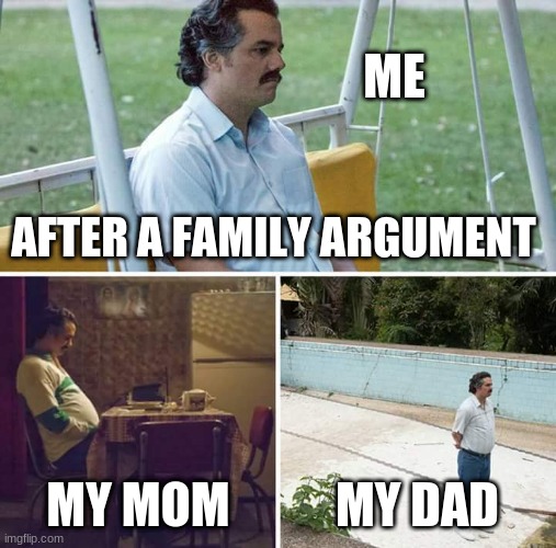 Sad Pablo Escobar | ME; AFTER A FAMILY ARGUMENT; MY MOM; MY DAD | image tagged in memes,sad pablo escobar | made w/ Imgflip meme maker