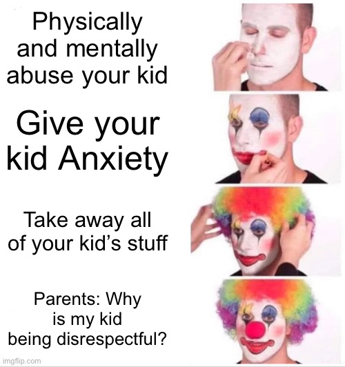 Clown Applying Makeup | Physically and mentally abuse your kid; Give your kid Anxiety; Take away all of your kid’s stuff; Parents: Why is my kid being disrespectful? | image tagged in memes,clown applying makeup,repost | made w/ Imgflip meme maker