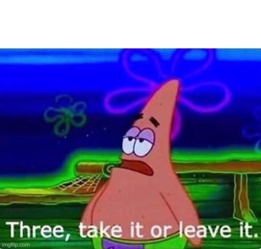 Three take it or leave it | image tagged in three take it or leave it | made w/ Imgflip meme maker