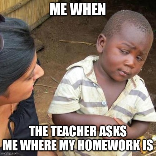 Third World Skeptical Kid Meme | ME WHEN; THE TEACHER ASKS ME WHERE MY HOMEWORK IS | image tagged in memes,third world skeptical kid | made w/ Imgflip meme maker