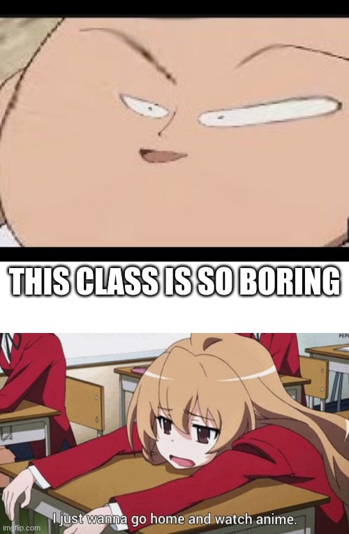THIS CLASS IS SO BORING | image tagged in eeeeeeeeeeeeeeeeee,i just wanna go home and watch anime | made w/ Imgflip meme maker