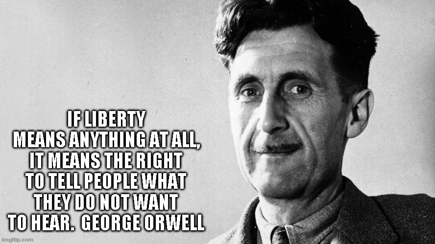 Orwell on Free Speech | IF LIBERTY MEANS ANYTHING AT ALL, IT MEANS THE RIGHT TO TELL PEOPLE WHAT THEY DO NOT WANT TO HEAR.  GEORGE ORWELL | image tagged in george orwell,free speech | made w/ Imgflip meme maker