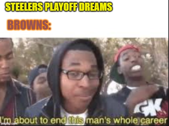 im about to end this mans whole carrer | STEELERS PLAYOFF DREAMS; BROWNS: | image tagged in im about to end this mans whole carrer | made w/ Imgflip meme maker