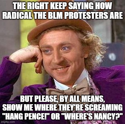 Creepy Condescending Wonka Meme | THE RIGHT KEEP SAYING HOW RADICAL THE BLM PROTESTERS ARE; BUT PLEASE, BY ALL MEANS, SHOW ME WHERE THEY'RE SCREAMING "HANG PENCE!" OR "WHERE'S NANCY?" | image tagged in memes,creepy condescending wonka | made w/ Imgflip meme maker