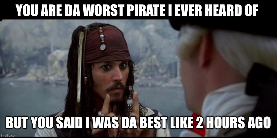 Captain Jack Sparrow But you | YOU ARE DA WORST PIRATE I EVER HEARD OF; BUT YOU SAID I WAS DA BEST LIKE 2 HOURS AGO | image tagged in captain jack sparrow but you | made w/ Imgflip meme maker