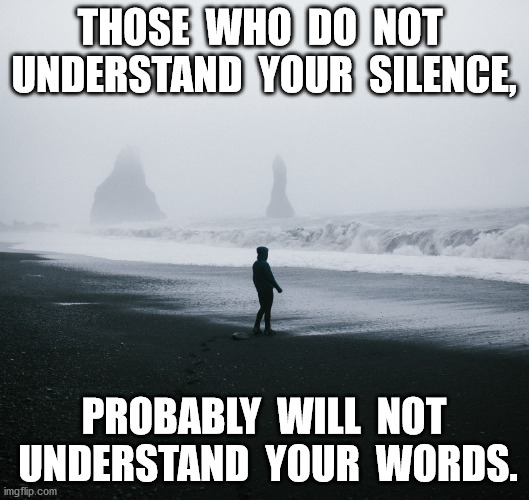 silence | THOSE  WHO  DO  NOT  UNDERSTAND  YOUR  SILENCE, PROBABLY  WILL  NOT  UNDERSTAND  YOUR  WORDS. | image tagged in understanding silence | made w/ Imgflip meme maker