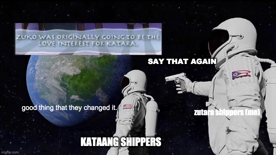 ZUTARA FOREVER!!!! plz no hate. | SAY THAT AGAIN; good thing that they changed it. zutara shippers (me); KATAANG SHIPPERS | image tagged in memes,always has been | made w/ Imgflip meme maker