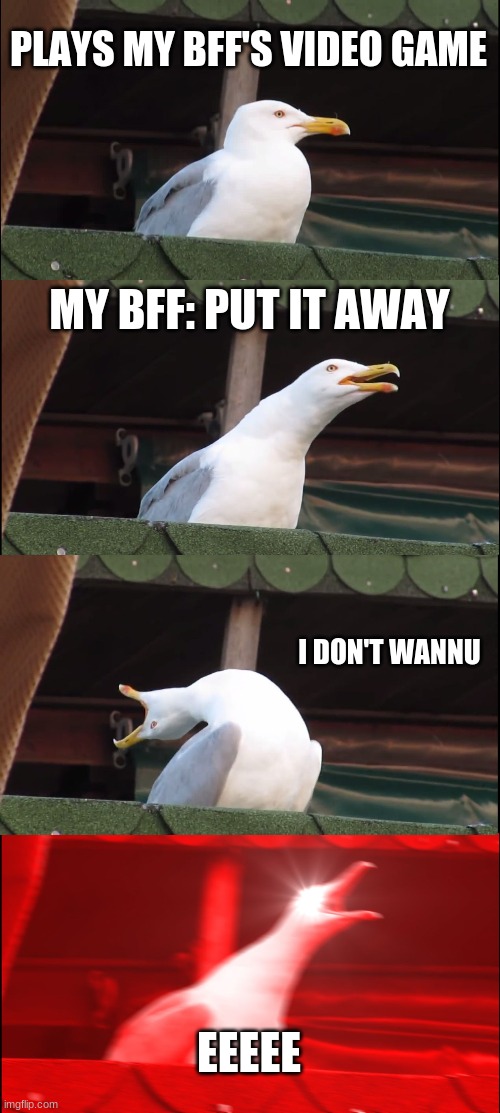 Inhaling Seagull | PLAYS MY BFF'S VIDEO GAME; MY BFF: PUT IT AWAY; I DON'T WANNU; EEEEE | image tagged in memes,inhaling seagull | made w/ Imgflip meme maker