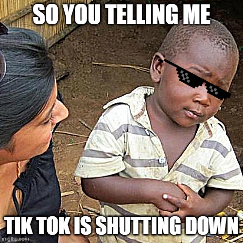 Third World Skeptical Kid Meme | SO YOU TELLING ME; TIK TOK IS SHUTTING DOWN | image tagged in memes,third world skeptical kid | made w/ Imgflip meme maker