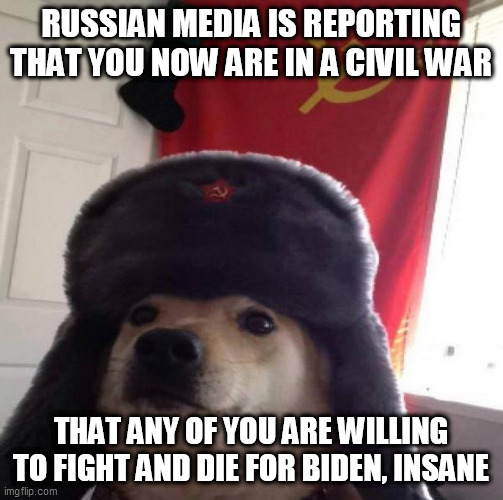 Russian Doge | RUSSIAN MEDIA IS REPORTING THAT YOU NOW ARE IN A CIVIL WAR; THAT ANY OF YOU ARE WILLING TO FIGHT AND DIE FOR BIDEN, INSANE | image tagged in russian doge | made w/ Imgflip meme maker