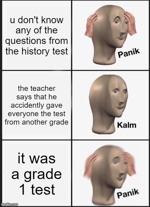 if its a grade 1 test and the questions are hard then... | u don't know any of the questions from the history test; the teacher says that he accidently gave everyone the test from another grade; it was a grade 1 test | image tagged in memes,panik kalm panik | made w/ Imgflip meme maker