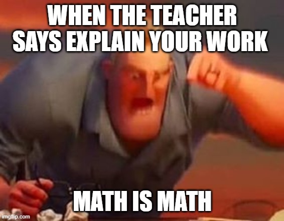 Mr incredible mad | WHEN THE TEACHER SAYS EXPLAIN YOUR WORK; MATH IS MATH | image tagged in mr incredible mad | made w/ Imgflip meme maker