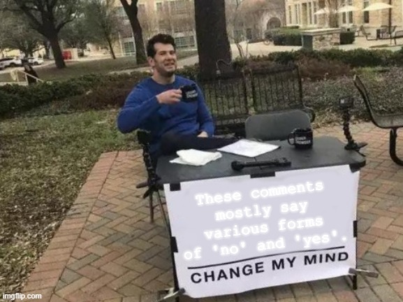Change My Mind Meme | These comments mostly say various forms of 'no' and 'yes'. | image tagged in memes,change my mind | made w/ Imgflip meme maker
