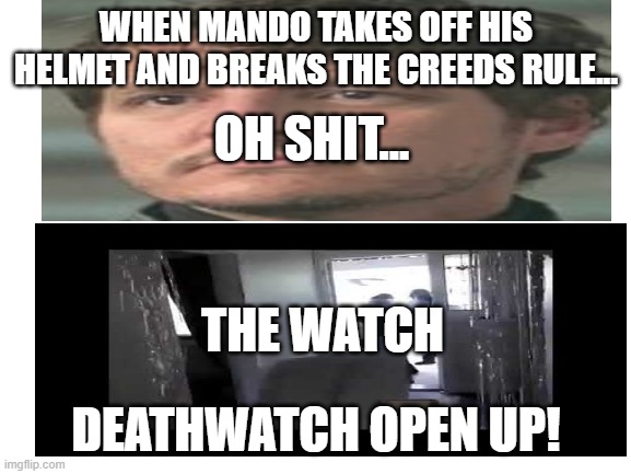 Help, running out of ideas | WHEN MANDO TAKES OFF HIS HELMET AND BREAKS THE CREEDS RULE... OH SHIT... THE WATCH; DEATHWATCH OPEN UP! | image tagged in funny | made w/ Imgflip meme maker