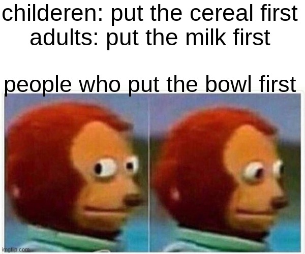 just acutualy made this | childeren: put the cereal first
adults: put the milk first; people who put the bowl first | image tagged in memes,monkey puppet | made w/ Imgflip meme maker