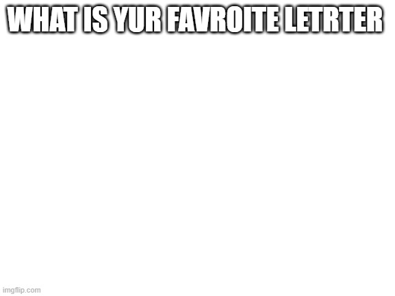 too lazay to fix the spelling | WHAT IS YUR FAVROITE LETRTER | image tagged in blank white template | made w/ Imgflip meme maker