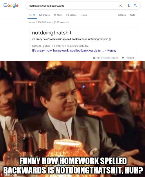 That's so cool. |  FUNNY HOW HOMEWORK SPELLED BACKWARDS IS NOTDOINGTHATSHIT, HUH? | image tagged in funny how | made w/ Imgflip meme maker