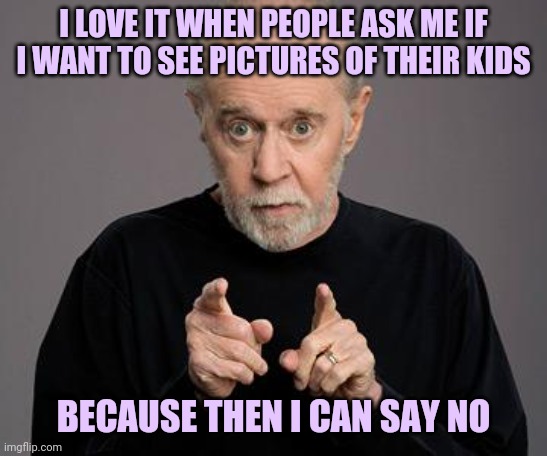 george carlin | I LOVE IT WHEN PEOPLE ASK ME IF I WANT TO SEE PICTURES OF THEIR KIDS; BECAUSE THEN I CAN SAY NO | image tagged in george carlin | made w/ Imgflip meme maker