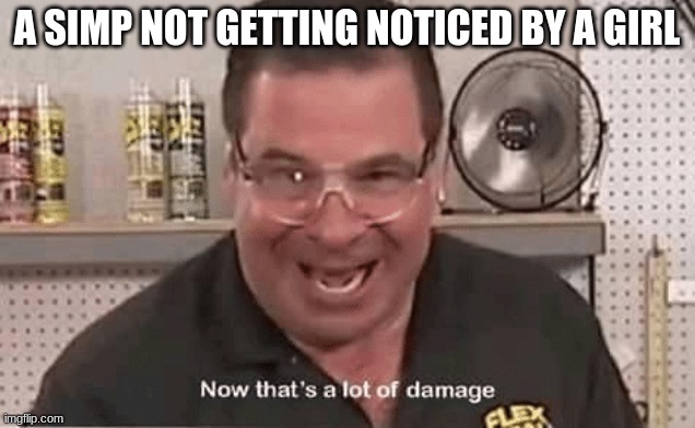 Now that’ alot of damage | A SIMP NOT GETTING NOTICED BY A GIRL | image tagged in now that alot of damage | made w/ Imgflip meme maker
