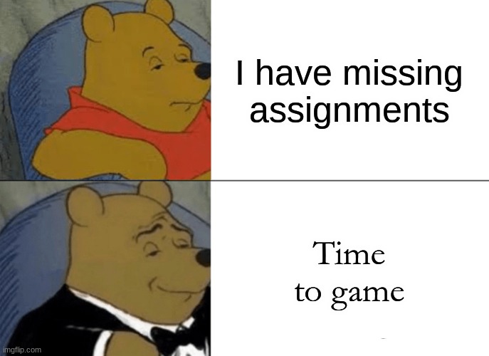 Tuxedo Winnie The Pooh | I have missing assignments; Time to game | image tagged in memes,tuxedo winnie the pooh | made w/ Imgflip meme maker