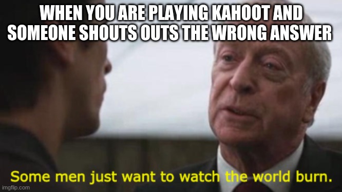Some men just want to watch the world burn | WHEN YOU ARE PLAYING KAHOOT AND SOMEONE SHOUTS OUTS THE WRONG ANSWER | image tagged in some men just want to watch the world burn | made w/ Imgflip meme maker