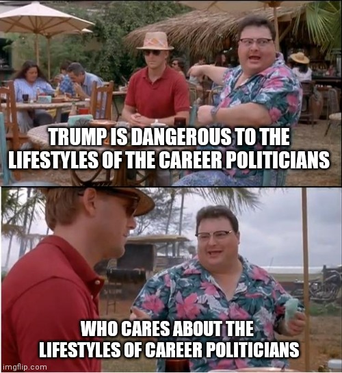 What are you defending ? | TRUMP IS DANGEROUS TO THE LIFESTYLES OF THE CAREER POLITICIANS; WHO CARES ABOUT THE 
LIFESTYLES OF CAREER POLITICIANS | image tagged in memes,see nobody cares,politicians suck,arrogant rich man,famous | made w/ Imgflip meme maker