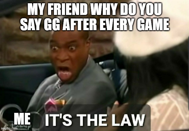 It's the law | MY FRIEND WHY DO YOU SAY GG AFTER EVERY GAME; ME | image tagged in it's the law | made w/ Imgflip meme maker