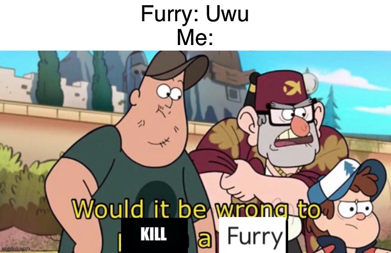 When a furry talks: | Furry: Uwu
Me: | image tagged in would it be wrong to kill a furry,furries,memes,funny,funny memes | made w/ Imgflip meme maker
