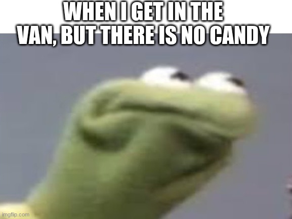 Triggered | WHEN I GET IN THE VAN, BUT THERE IS NO CANDY | image tagged in kermit the frog | made w/ Imgflip meme maker