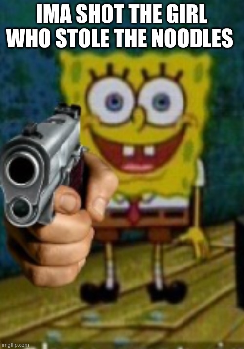 SpongeBob holding a gun | IMA SHOT THE GIRL WHO STOLE THE NOODLES | image tagged in spongebob holding a gun | made w/ Imgflip meme maker