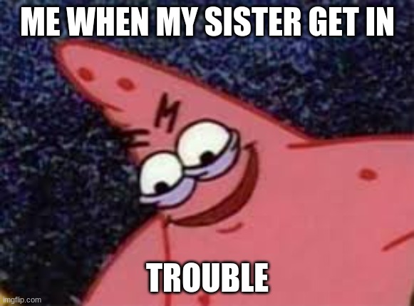 patrick smile | ME WHEN MY SISTER GET IN; TROUBLE | image tagged in oh wow are you actually reading these tags | made w/ Imgflip meme maker